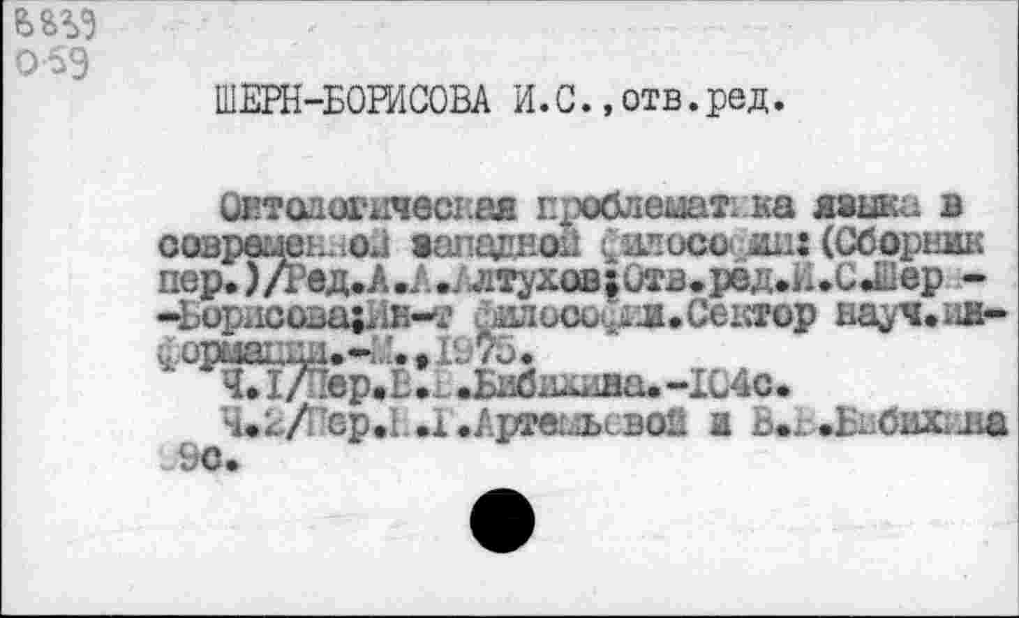 ﻿ШЕРН-БОРИСОВА И.С. »отв.ред.
Октодагичесгая проблематика языка в современной западной ^илосоли: (Сборник пер. )Дед.А.А./лтухов;Отв<ред.И.С4Пер --Ьорисова|ин-т ^гюсеал.Сеатор на^ч.ня-ошадаа.*;.’. • 1975.
MTiTlep.L.- .Бибшшва.-ХС4с.
M.z/'Gp.L.i .Артемьевой и £>.г.-.Б-.бих.па еВс.